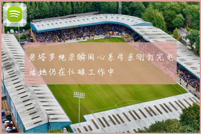 劳塔罗绝杀瞬间心系母亲刚打完电话她仍在忙碌工作中