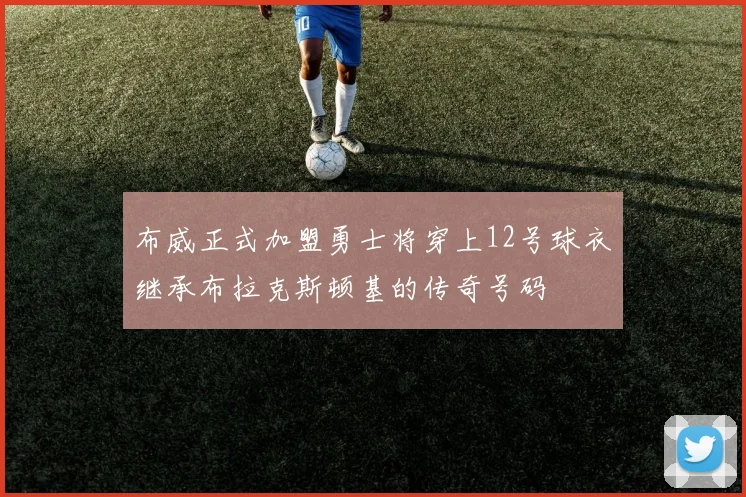 布威正式加盟勇士将穿上12号球衣继承布拉克斯顿基的传奇号码