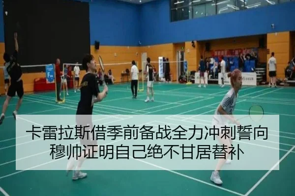 卡雷拉斯借季前备战全力冲刺誓向穆帅证明自己绝不甘居替补