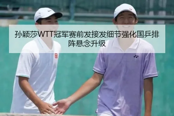 孙颖莎WTT冠军赛前发接发细节强化国乒排阵悬念升级